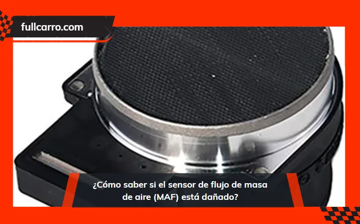 ¿Cómo saber si el sensor de flujo de masa de aire (MAF) está dañado?
